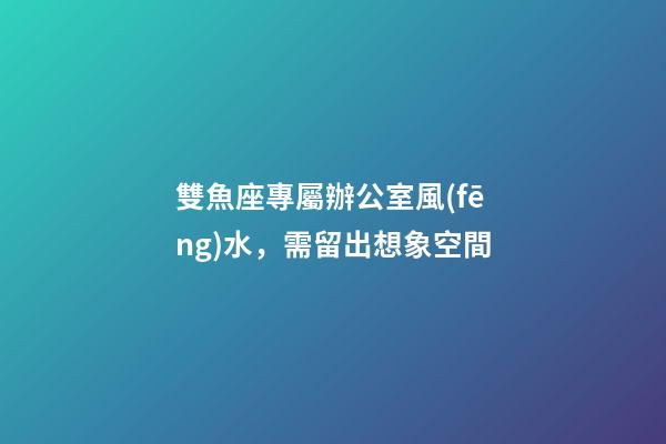 雙魚座專屬辦公室風(fēng)水，需留出想象空間
