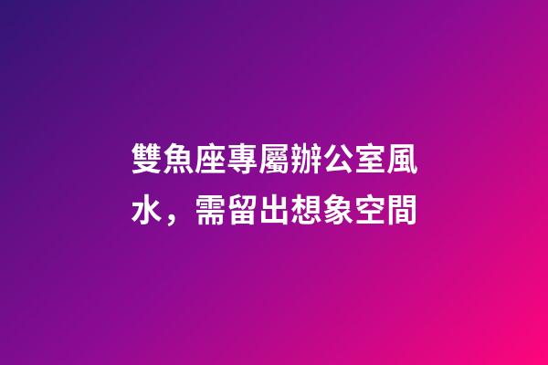 雙魚座專屬辦公室風水，需留出想象空間