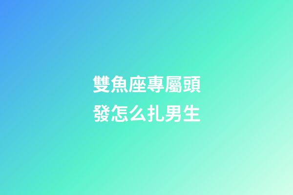 雙魚座專屬頭發怎么扎男生-第1張-星座運勢-玄機派