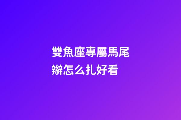雙魚座專屬馬尾辮怎么扎好看-第1張-星座運勢-玄機派