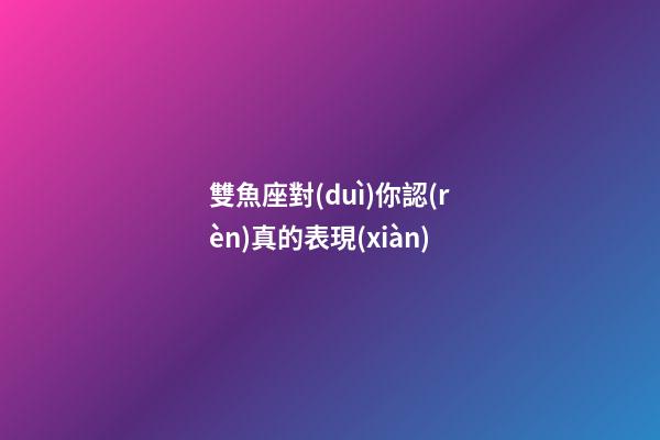 雙魚座對(duì)你認(rèn)真的表現(xiàn)-第1張-星座運(yùn)勢(shì)-玄機(jī)派