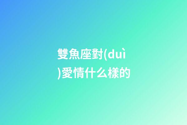 雙魚座對(duì)愛情什么樣的-第1張-星座運(yùn)勢(shì)-玄機(jī)派