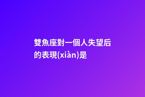 雙魚座對一個人失望后的表現(xiàn)是-第1張-星座運勢-玄機派