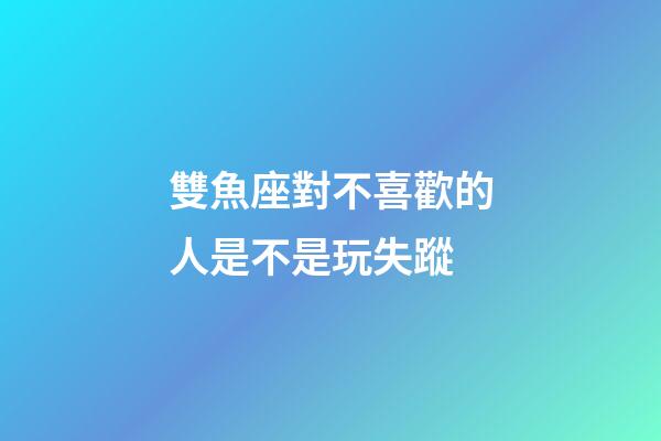 雙魚座對不喜歡的人是不是玩失蹤-第1張-星座運勢-玄機派