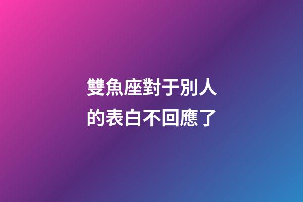 雙魚座對于別人的表白不回應了-第1張-星座運勢-玄機派