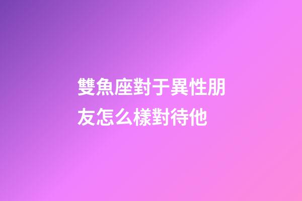 雙魚座對于異性朋友怎么樣對待他-第1張-星座運勢-玄機派