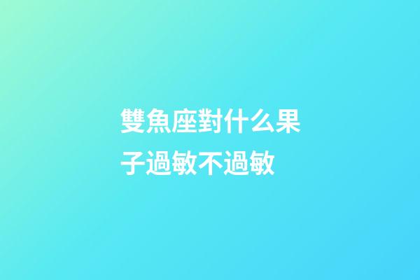 雙魚座對什么果子過敏不過敏-第1張-星座運勢-玄機派