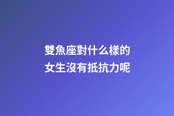 雙魚座對什么樣的女生沒有抵抗力呢-第1張-星座運勢-玄機派