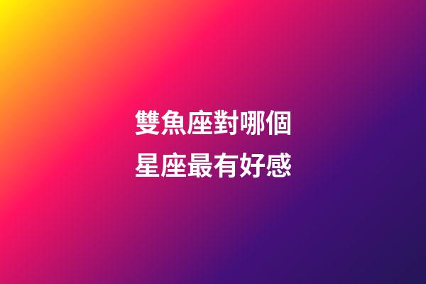 雙魚座對哪個星座最有好感-第1張-星座運勢-玄機派