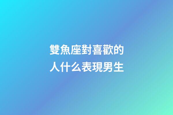 雙魚座對喜歡的人什么表現男生-第1張-星座運勢-玄機派