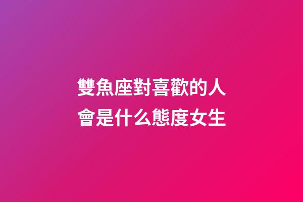 雙魚座對喜歡的人會是什么態度女生-第1張-星座運勢-玄機派