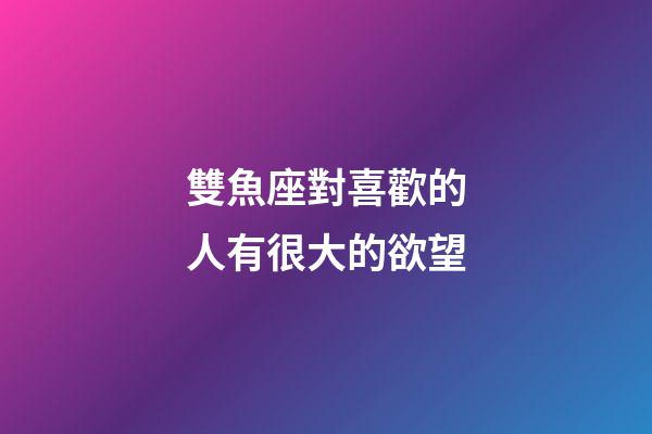 雙魚座對喜歡的人有很大的欲望-第1張-星座運勢-玄機派