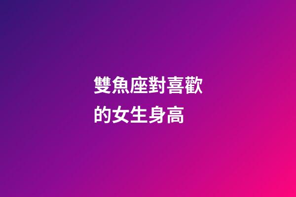 雙魚座對喜歡的女生身高-第1張-星座運勢-玄機派