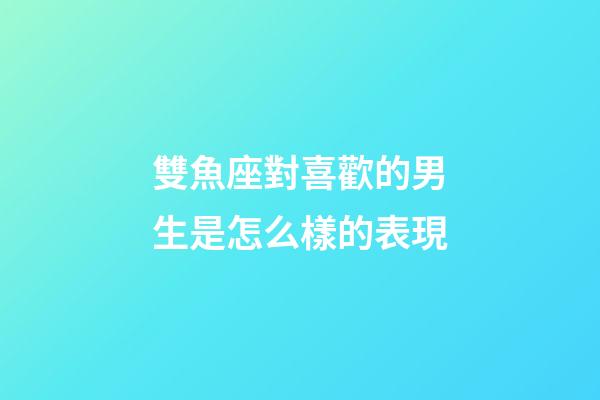雙魚座對喜歡的男生是怎么樣的表現-第1張-星座運勢-玄機派