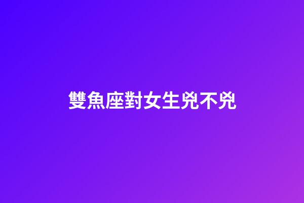 雙魚座對女生兇不兇-第1張-星座運勢-玄機派