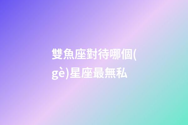 雙魚座對待哪個(gè)星座最無私