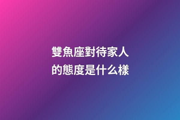 雙魚座對待家人的態度是什么樣-第1張-星座運勢-玄機派