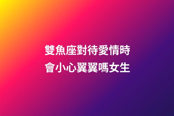 雙魚座對待愛情時會小心翼翼嗎女生-第1張-星座運勢-玄機派