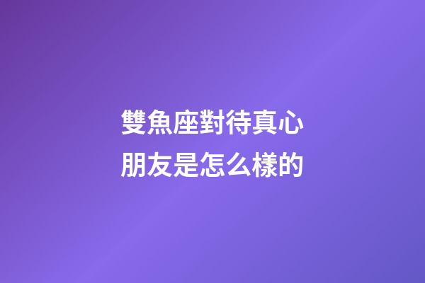 雙魚座對待真心朋友是怎么樣的-第1張-星座運勢-玄機派