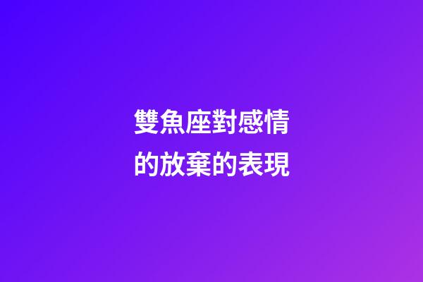 雙魚座對感情的放棄的表現-第1張-星座運勢-玄機派