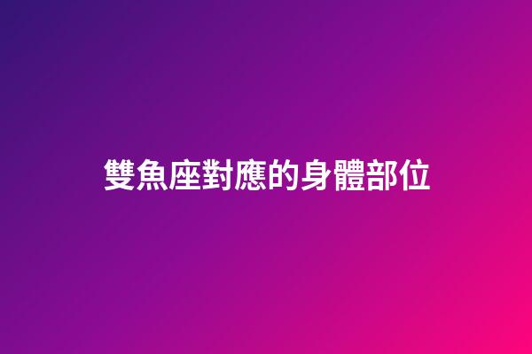 雙魚座對應的身體部位-第1張-星座運勢-玄機派