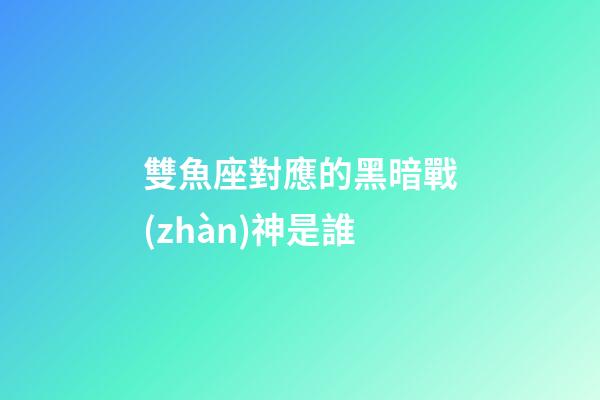 雙魚座對應的黑暗戰(zhàn)神是誰