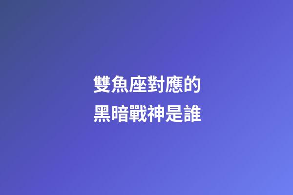 雙魚座對應的黑暗戰神是誰