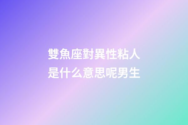 雙魚座對異性粘人是什么意思呢男生-第1張-星座運(yùn)勢-玄機(jī)派