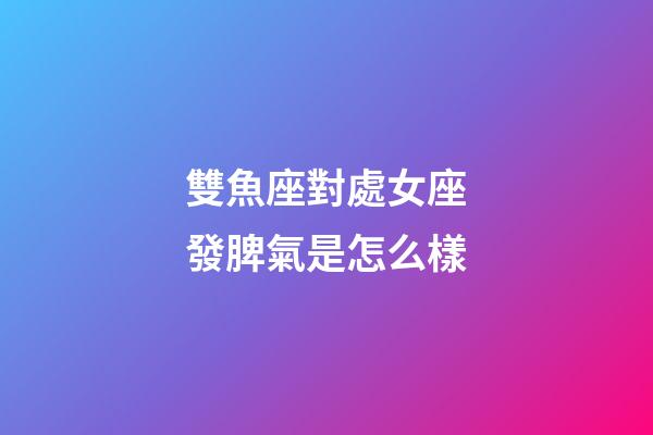 雙魚座對處女座發脾氣是怎么樣-第1張-星座運勢-玄機派
