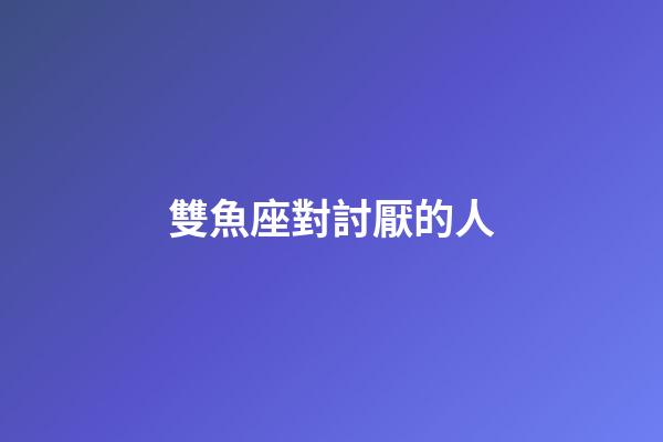 雙魚座對討厭的人-第1張-星座運勢-玄機派