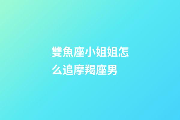 雙魚座小姐姐怎么追摩羯座男-第1張-星座運勢-玄機派