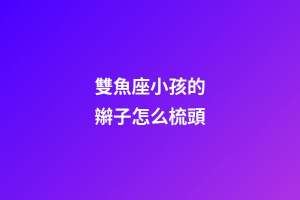 雙魚座小孩的辮子怎么梳頭