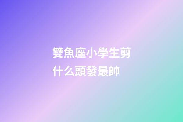 雙魚座小學生剪什么頭發最帥-第1張-星座運勢-玄機派