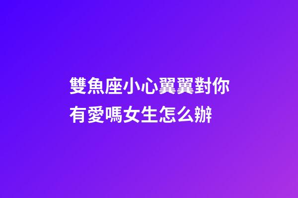 雙魚座小心翼翼對你有愛嗎女生怎么辦-第1張-星座運勢-玄機派