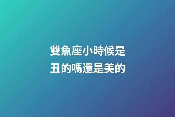 雙魚座小時候是丑的嗎還是美的-第1張-星座運勢-玄機派