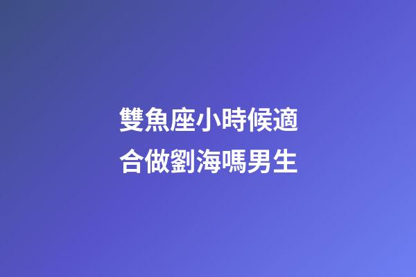 雙魚座小時候適合做劉海嗎男生-第1張-星座運勢-玄機派