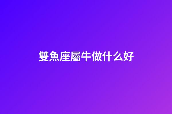 雙魚座屬牛做什么好-第1張-星座運勢-玄機派