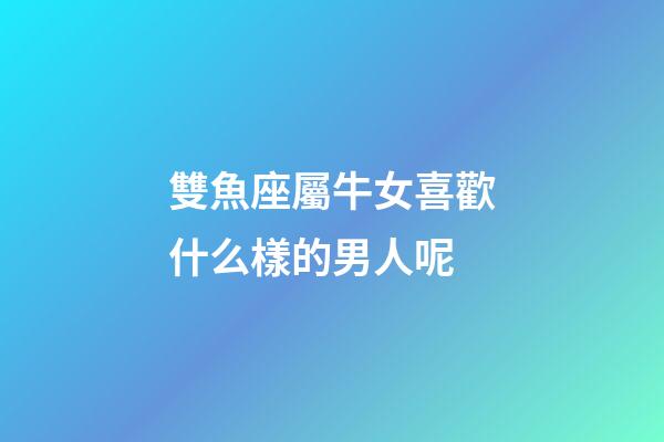 雙魚座屬牛女喜歡什么樣的男人呢-第1張-星座運勢-玄機派