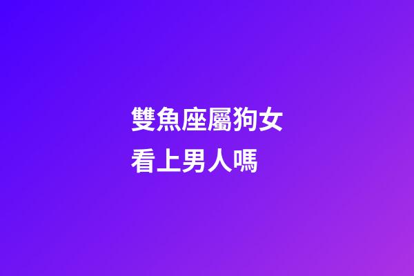 雙魚座屬狗女看上男人嗎-第1張-星座運勢-玄機派