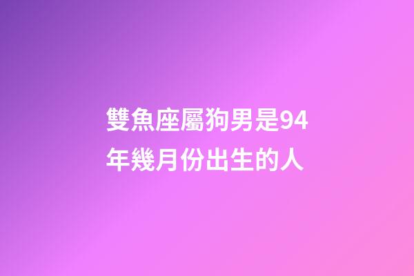 雙魚座屬狗男是94年幾月份出生的人-第1張-星座運勢-玄機派