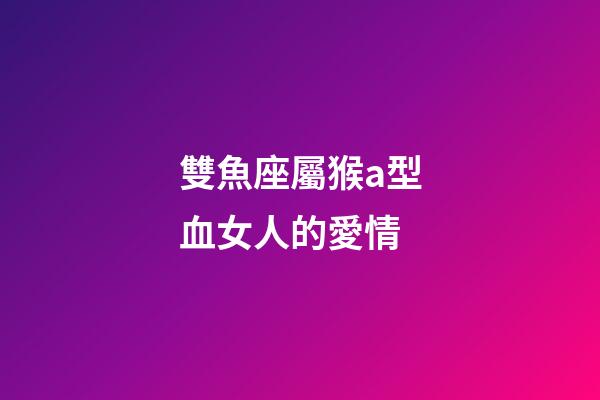 雙魚座屬猴a型血女人的愛情-第1張-星座運勢-玄機派