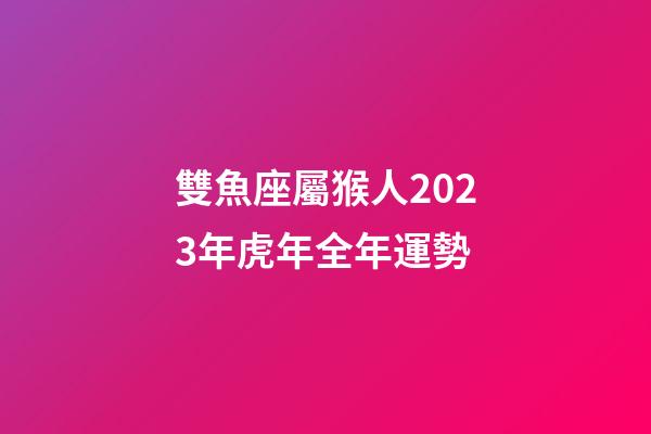 雙魚座屬猴人2023年虎年全年運勢-第1張-星座運勢-玄機派