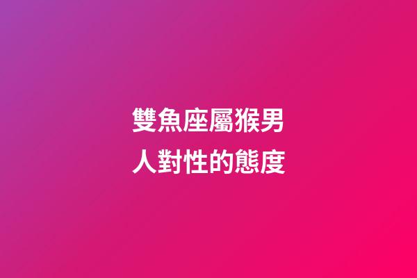 雙魚座屬猴男人對性的態度-第1張-星座運勢-玄機派