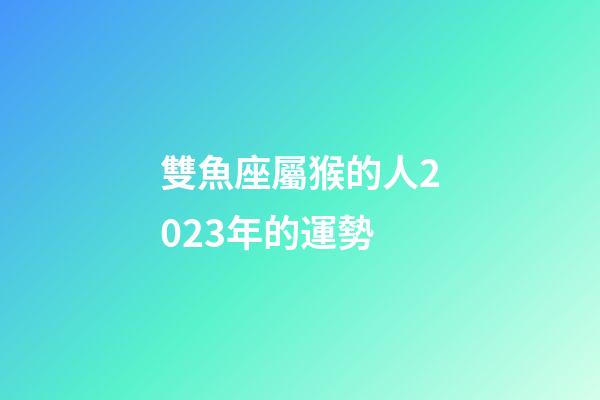 雙魚座屬猴的人2023年的運勢-第1張-星座運勢-玄機派