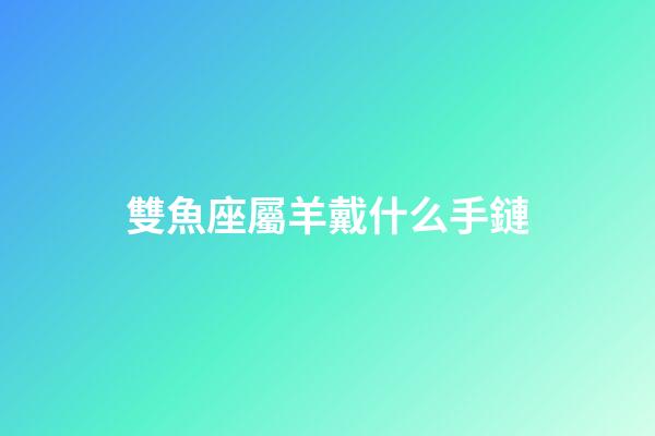 雙魚座屬羊戴什么手鏈