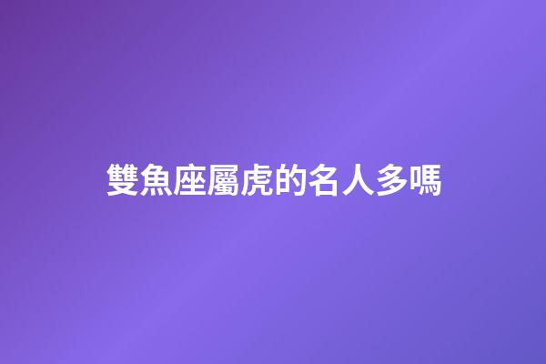 雙魚座屬虎的名人多嗎-第1張-星座運勢-玄機派