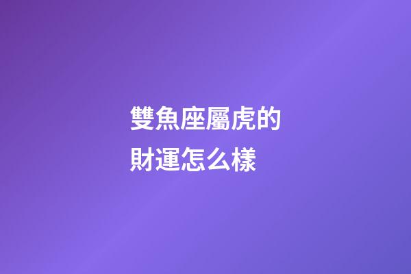 雙魚座屬虎的財運怎么樣-第1張-星座運勢-玄機派