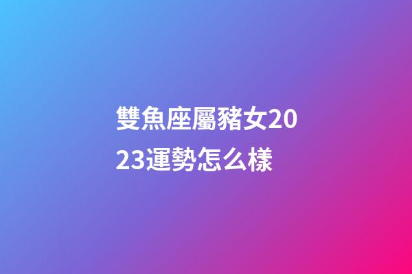 雙魚座屬豬女2023運勢怎么樣-第1張-星座運勢-玄機派