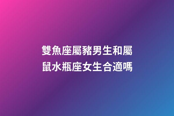 雙魚座屬豬男生和屬鼠水瓶座女生合適嗎-第1張-星座運勢-玄機派