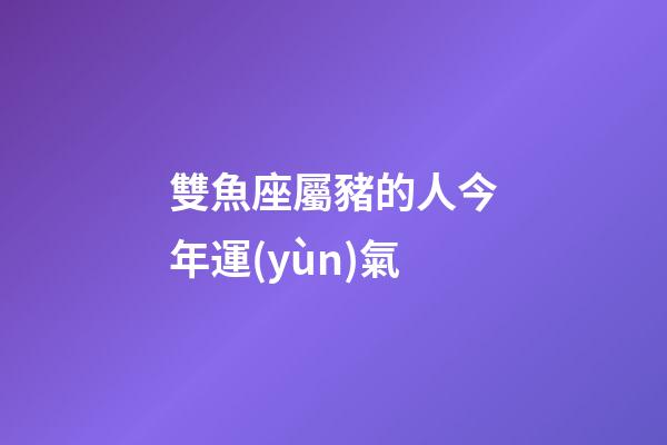 雙魚座屬豬的人今年運(yùn)氣-第1張-星座運(yùn)勢-玄機(jī)派